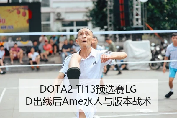 DOTA2 TI13预选赛LGD出线后Ame水人与版本战术